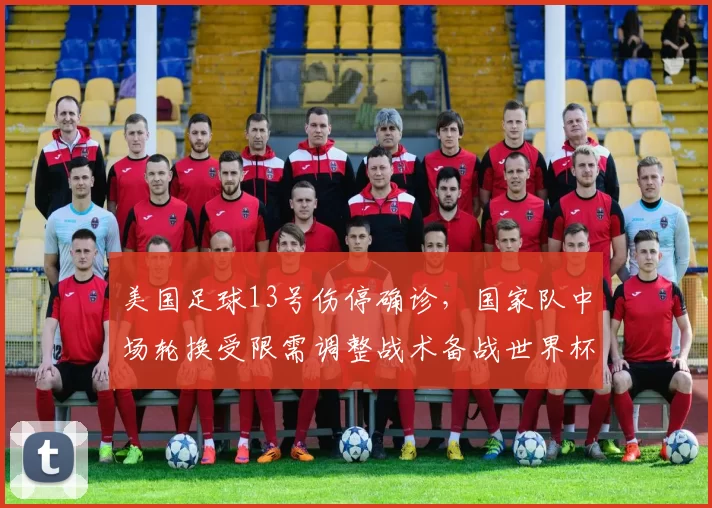 美国足球13号伤停确诊，国家队中场轮换受限需调整战术备战世界杯