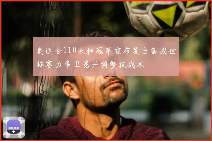 奥运会110米栏冠军宣布复出备战世锦赛力争卫冕并调整技战术