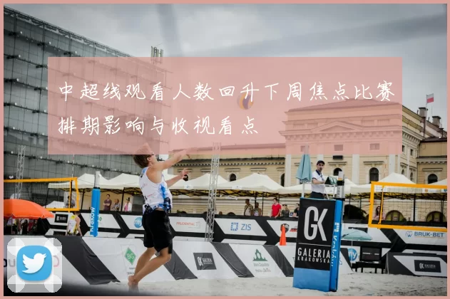 中超线观看人数回升下周焦点比赛排期影响与收视看点