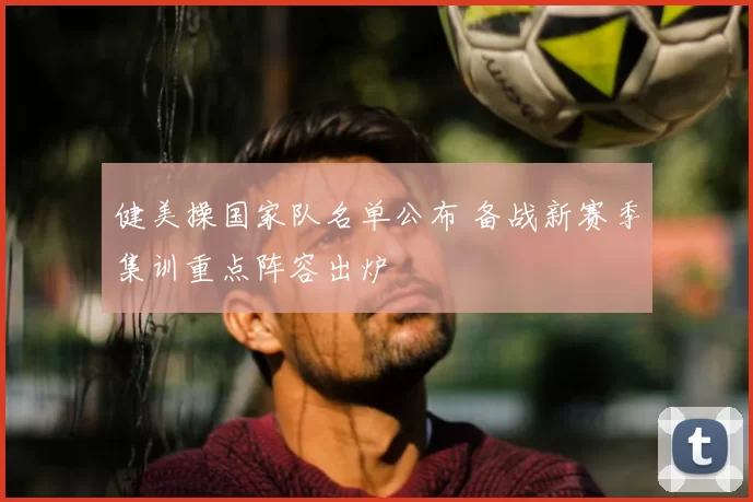 健美操国家队名单公布 备战新赛季集训重点阵容出炉