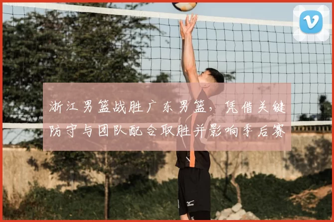 浙江男篮战胜广东男篮，凭借关键防守与团队配合取胜并影响季后赛形势