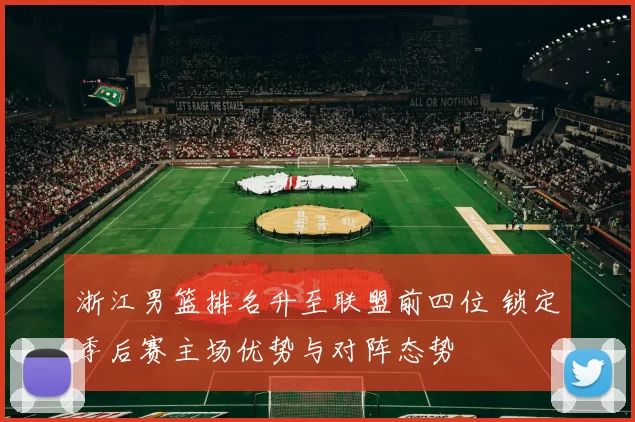 浙江男篮排名升至联盟前四位 锁定季后赛主场优势与对阵态势