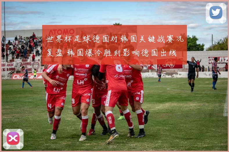 世界杯足球德国对韩国关键战赛况复盘 韩国爆冷胜利影响德国出线
