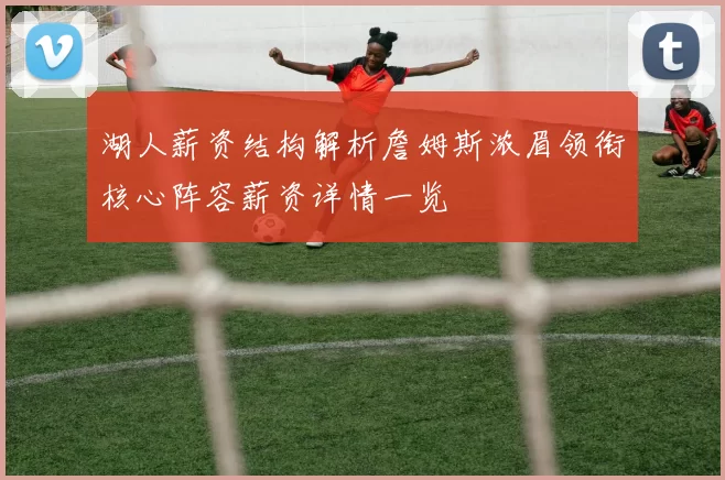 湖人薪资结构解析詹姆斯浓眉领衔核心阵容薪资详情一览