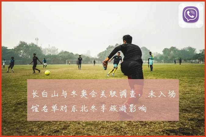 长白山与冬奥会关联调查，未入场馆名单对东北冬季旅游影响