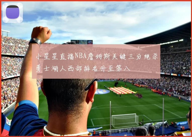小星星直播NBA詹姆斯关键三分绝杀勇士湖人西部排名升至第八