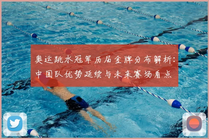 奥运跳水冠军历届金牌分布解析：中国队优势延续与未来赛场看点