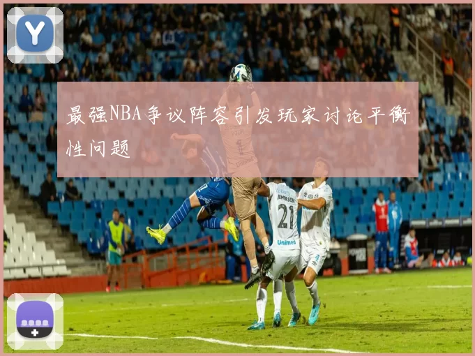 最强NBA争议阵容引发玩家讨论平衡性问题