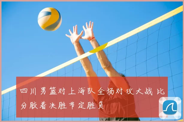 四川男篮对上海队全场对攻大战 比分胶着决胜节定胜负