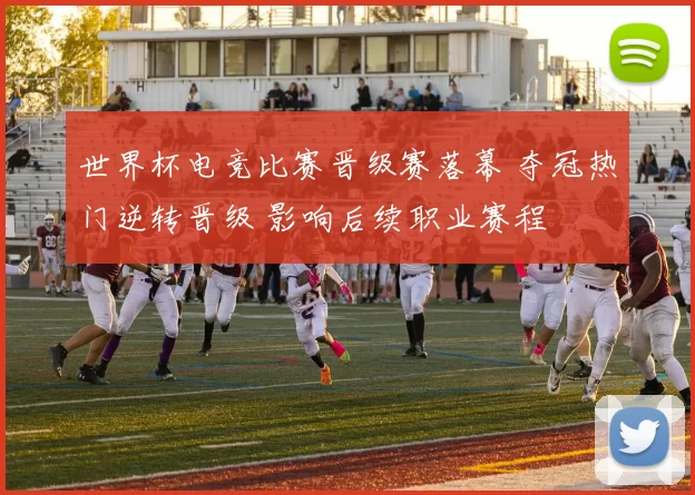 世界杯电竞比赛晋级赛落幕 夺冠热门逆转晋级 影响后续职业赛程