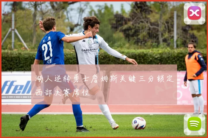 湖人逆转勇士詹姆斯关键三分锁定西部决赛席位