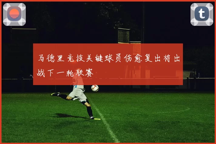 马德里竞技关键球员伤愈复出将出战下一轮联赛