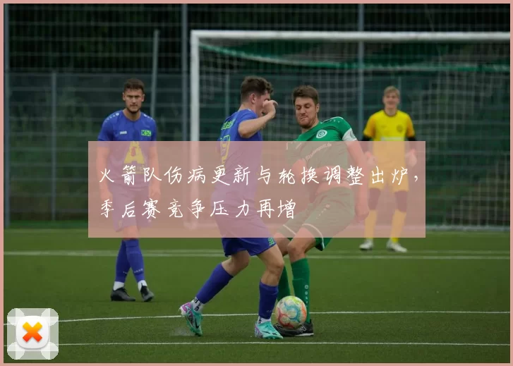 火箭队伤病更新与轮换调整出炉，季后赛竞争压力再增