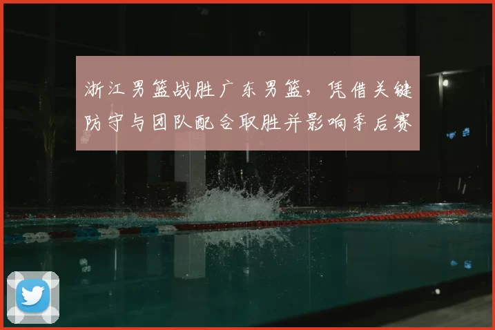 浙江男篮战胜广东男篮，凭借关键防守与团队配合取胜并影响季后赛形势
