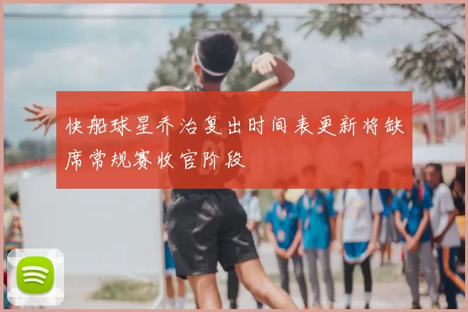 快船球星乔治复出时间表更新将缺席常规赛收官阶段