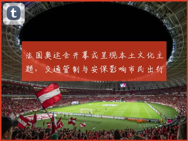 法国奥运会开幕式呈现本土文化主题，交通管制与安保影响市民出行