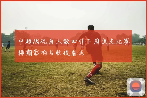 中超线观看人数回升下周焦点比赛排期影响与收视看点