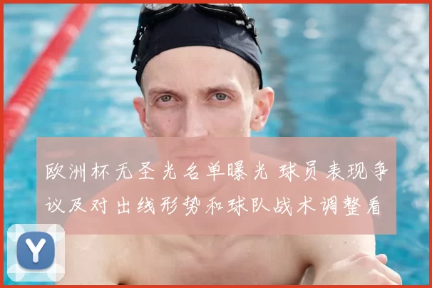 欧洲杯无圣光名单曝光 球员表现争议及对出线形势和球队战术调整看点
