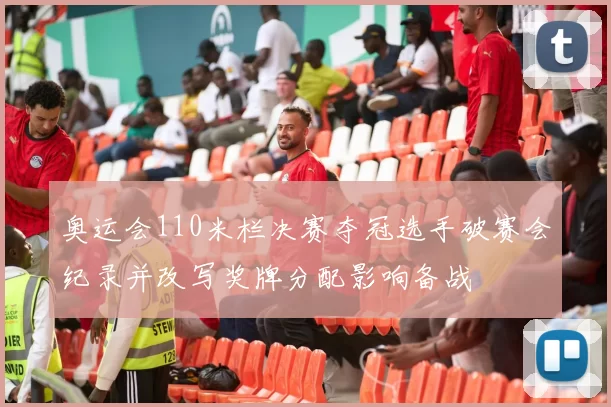 奥运会110米栏决赛夺冠选手破赛会纪录并改写奖牌分配影响备战