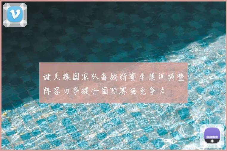健美操国家队备战新赛季集训调整阵容力争提升国际赛场竞争力