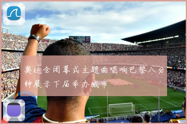 奥运会闭幕式主题曲唱响巴黎八分钟展示下届举办城市