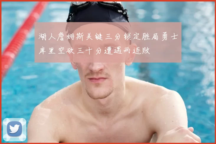 湖人詹姆斯关键三分锁定胜局勇士库里空砍三十分遭遇两连败