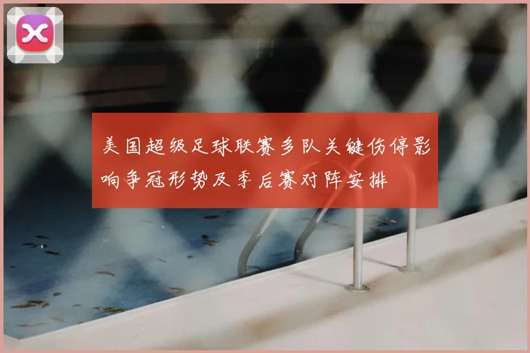 美国超级足球联赛多队关键伤停影响争冠形势及季后赛对阵安排
