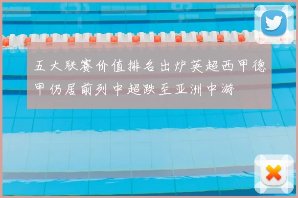 五大联赛价值排名出炉英超西甲德甲仍居前列中超跌至亚洲中游