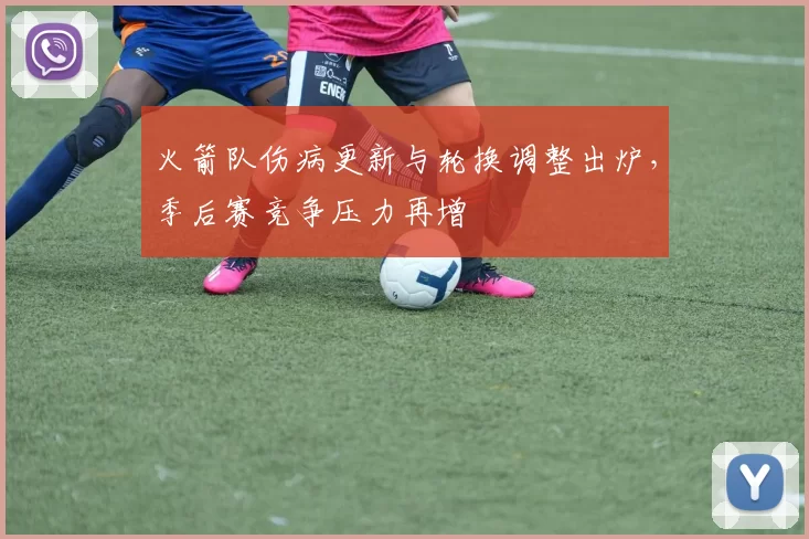 火箭队伤病更新与轮换调整出炉，季后赛竞争压力再增