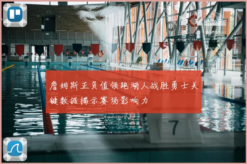 詹姆斯正负值领跑湖人战胜勇士关键数据揭示赛场影响力