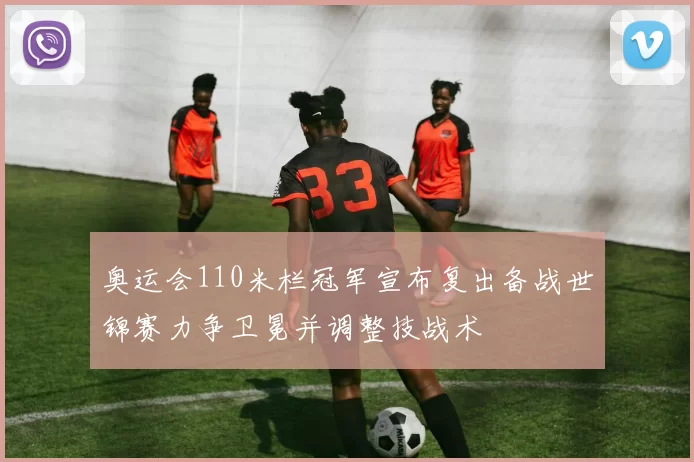 奥运会110米栏冠军宣布复出备战世锦赛力争卫冕并调整技战术