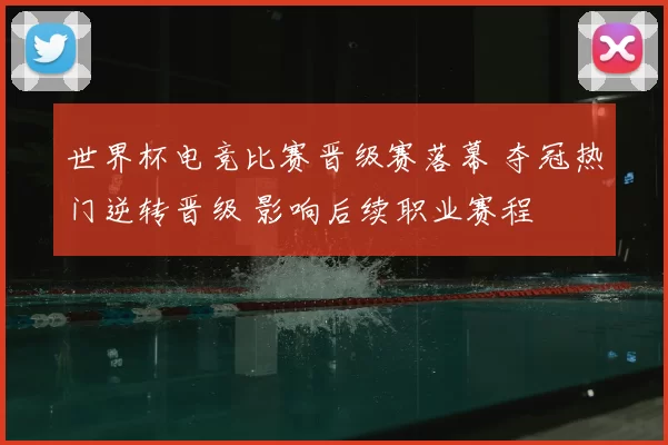 世界杯电竞比赛晋级赛落幕 夺冠热门逆转晋级 影响后续职业赛程