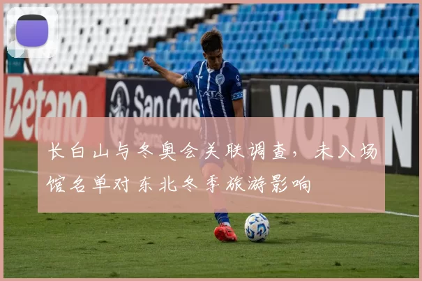 长白山与冬奥会关联调查，未入场馆名单对东北冬季旅游影响