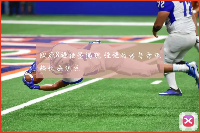 欧冠8强抽签揭晓 强强对话与晋级路径成焦点