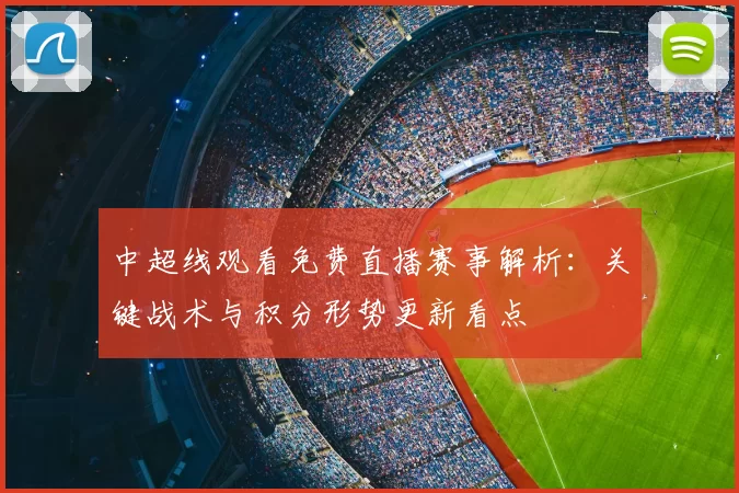 中超线观看免费直播赛事解析:关键战术与积分形势更新看点