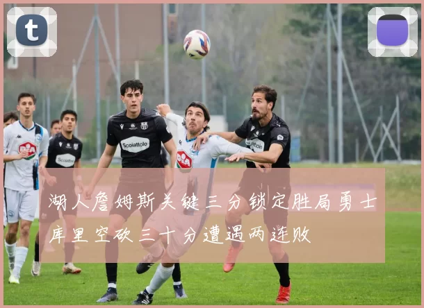 湖人詹姆斯关键三分锁定胜局勇士库里空砍三十分遭遇两连败