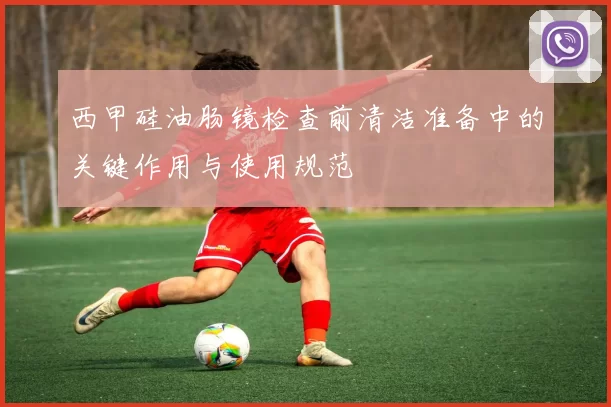西甲硅油肠镜检查前清洁准备中的关键作用与使用规范
