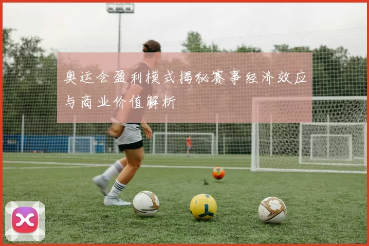 奥运会盈利模式揭秘赛事经济效应与商业价值解析