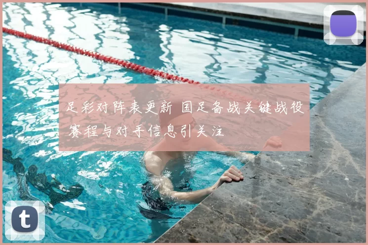 足彩对阵表更新 国足备战关键战役 赛程与对手信息引关注