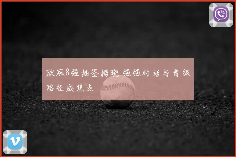欧冠8强抽签揭晓 强强对话与晋级路径成焦点