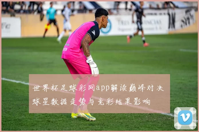 世界杯足球彩网app解读巅峰对决 球星数据走势与竞彩结果影响