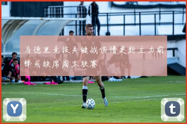 马德里竞技关键战伤情更新主力前锋或缺席周末联赛