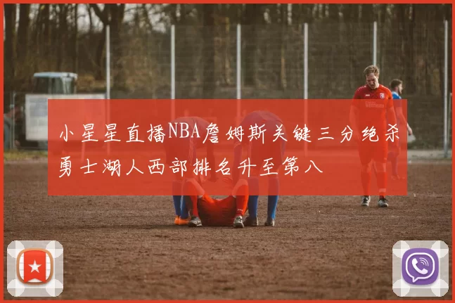 小星星直播NBA詹姆斯关键三分绝杀勇士湖人西部排名升至第八