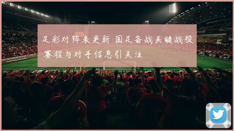 足彩对阵表更新 国足备战关键战役 赛程与对手信息引关注