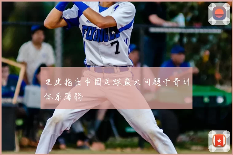 里皮指出中国足球最大问题于青训体系薄弱