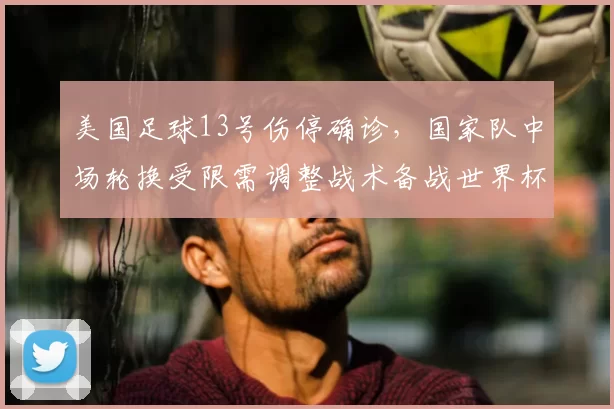 美国足球13号伤停确诊，国家队中场轮换受限需调整战术备战世界杯