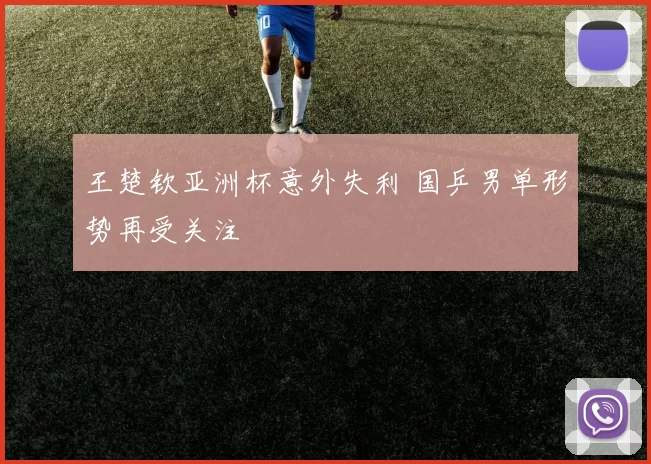 王楚钦亚洲杯意外失利 国乒男单形势再受关注