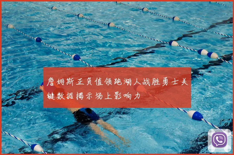 詹姆斯正负值领跑湖人战胜勇士关键数据揭示场上影响力