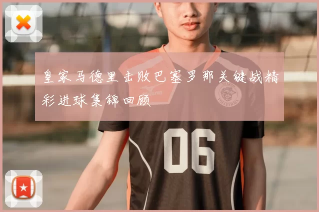 皇家马德里击败巴塞罗那关键战精彩进球集锦回顾