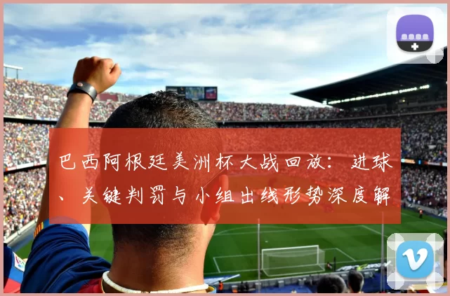 巴西阿根廷美洲杯大战回放:进球、关键判罚与小组出线形势深度解析